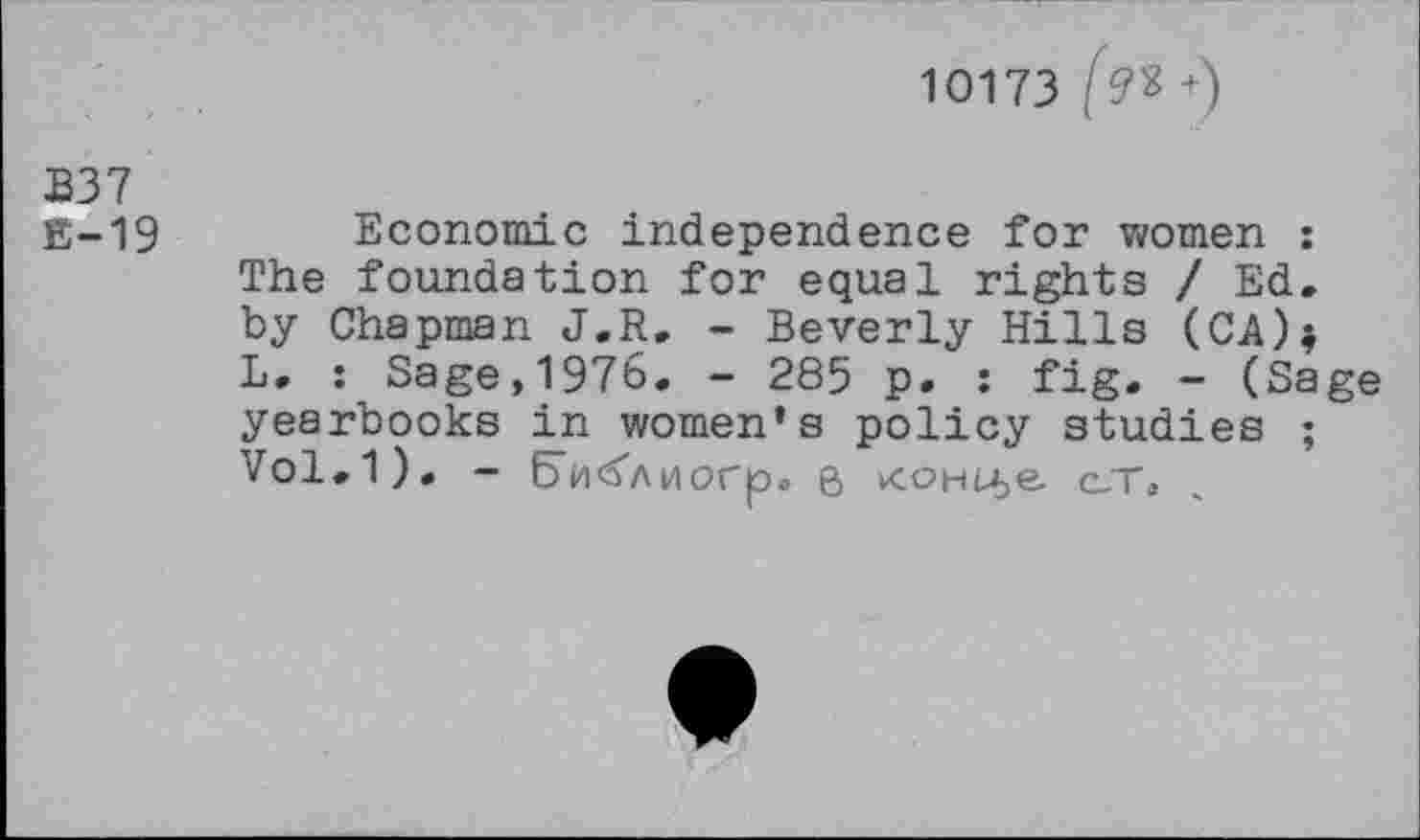 ﻿B37
E-19
10173 fa +)
Economic independence for women : The foundation for equal rights / Ed. by Chapman J.R. - Beverly Hills (CA)| L. : Sage,1976. - 285 p. : fig. - (Sage yearbooks in women’s policy studies ; Vol.1). - 6’ii<5Anorp. e> Koi-ti6e c-T,
